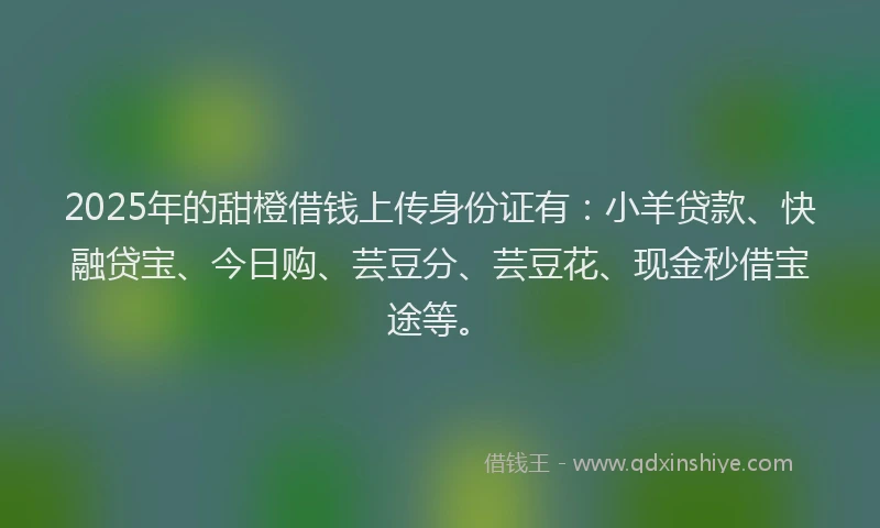 2025年的甜橙借钱上传身份证有：小羊贷款、快融贷宝、今日购、芸豆分、芸豆花、现金秒借宝途等。