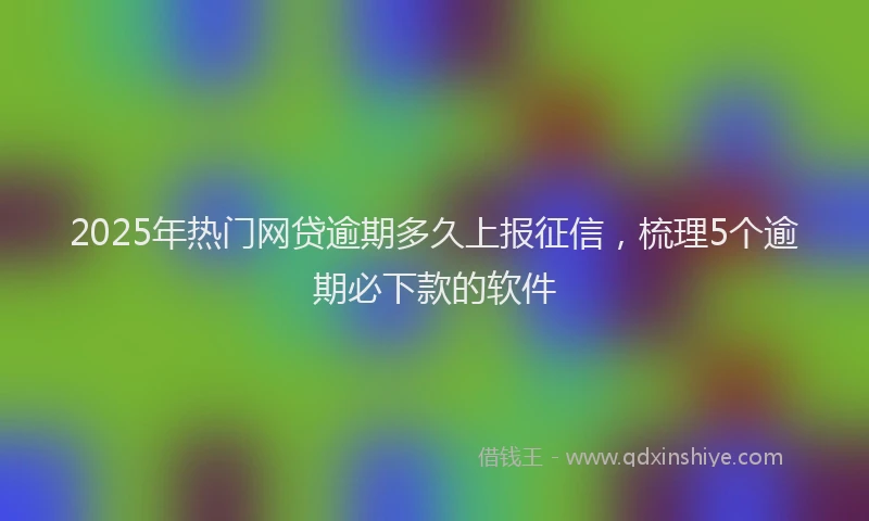 2025年热门网贷逾期多久上报征信，梳理5个逾期必下款的软件