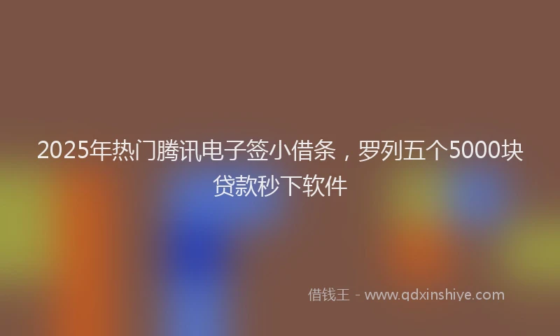 2025年热门腾讯电子签小借条，罗列五个5000块贷款秒下软件