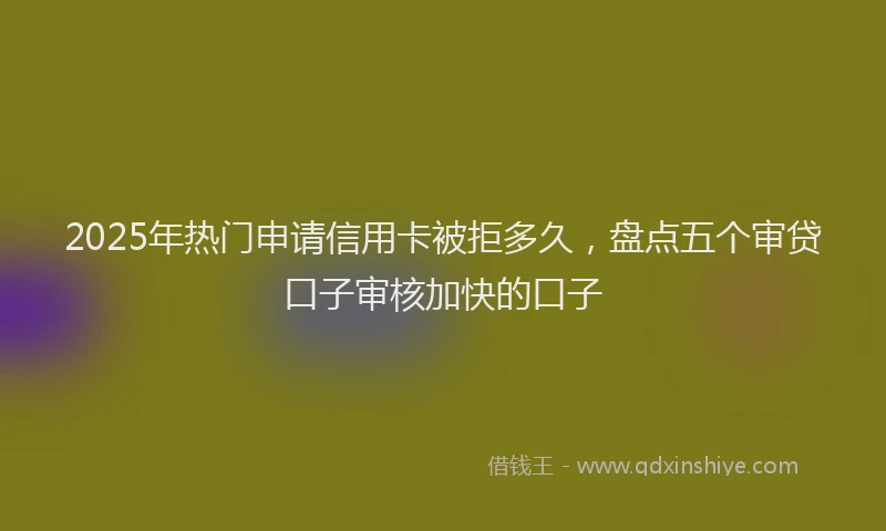 2025年热门申请信用卡被拒多久，盘点五个审贷口子审核加快的口子