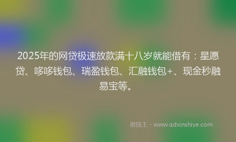 2025年的网贷极速放款满十八岁就能借有:星愿贷、哆哆钱包、瑞盈钱包、汇融钱包+、现金秒融易宝等。