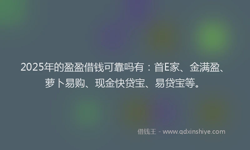 2025年的盈盈借钱可靠吗有：首E家、金满盈、萝卜易购、现金快贷宝、易贷宝等。