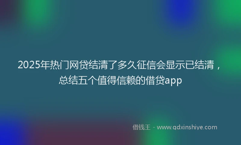 2025年热门网贷结清了多久征信会显示已结清，总结五个值得信赖的借贷app