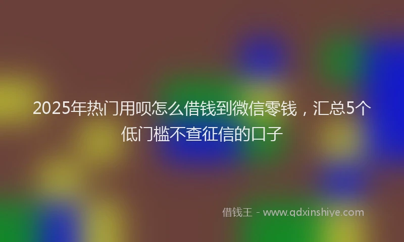 2025年热门用呗怎么借钱到微信零钱,汇总5个低门槛不查征信的口子