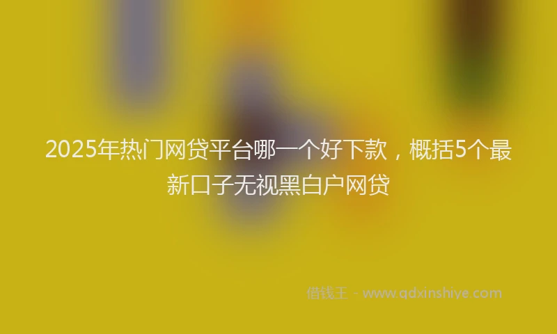 2025年热门网贷平台哪一个好下款，概括5个最新口子无视黑白户网贷