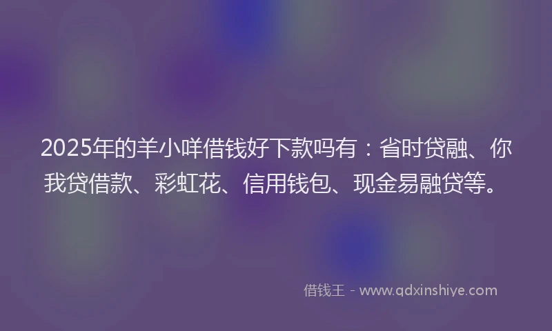 2025年的羊小咩借钱好下款吗有：省时贷融、你我贷借款、彩虹花、信用钱包、现金易融贷等。