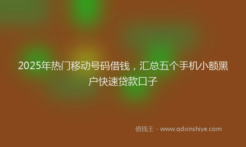 2025年热门移动号码借钱，汇总五个手机小额黑户快速贷款口子