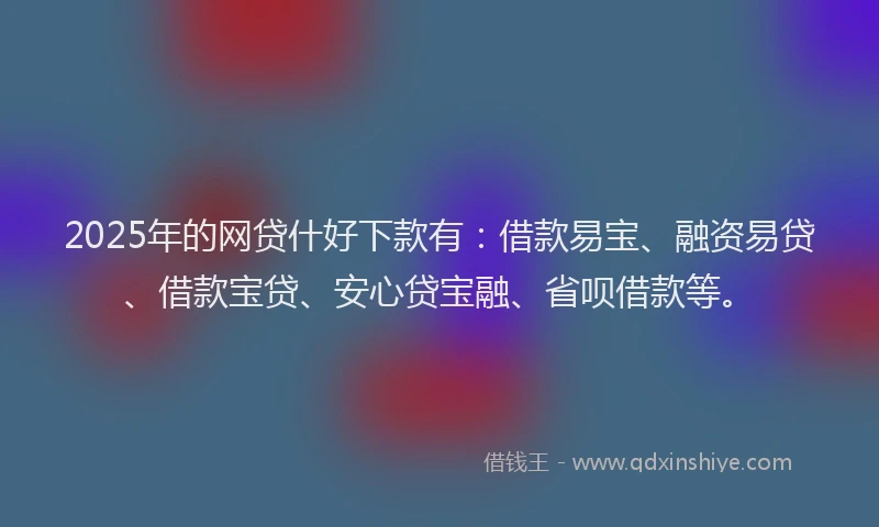 2025年的网贷什好下款有：借款易宝、融资易贷、借款宝贷、安心贷宝融、省呗借款等。