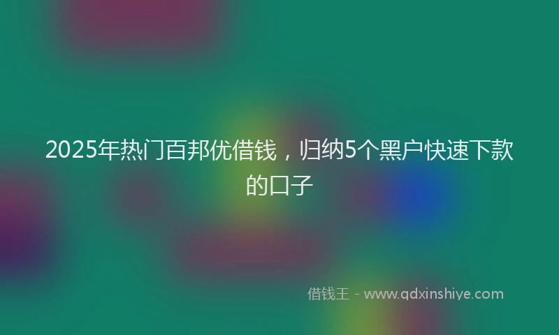 2025年热门百邦优借钱，归纳5个黑户快速下款的口子