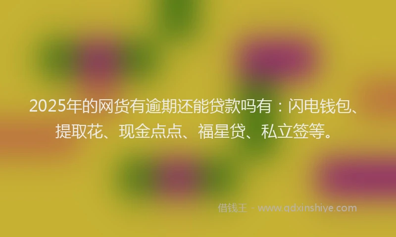 2025年的网货有逾期还能贷款吗有：闪电钱包、提取花、现金点点、福星贷、私立签等。