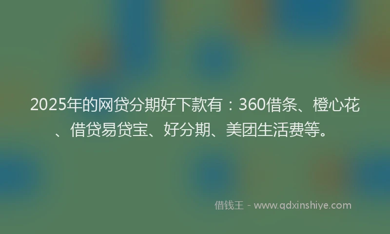 2025年的网贷分期好下款有：360借条、橙心花、借贷易贷宝、好分期、美团生活费等。