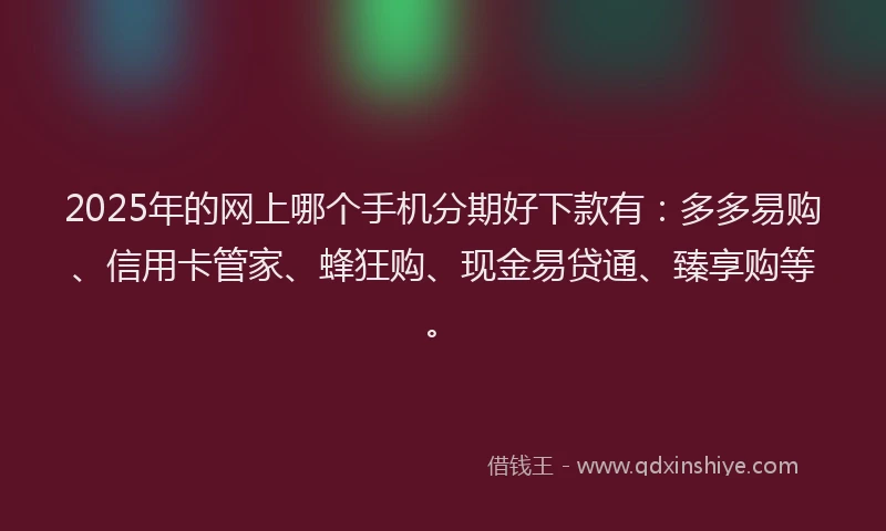 2025年的网上哪个手机分期好下款有:多多易购、信用卡管家、蜂狂购、现金易贷通、臻享购等。