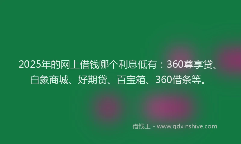 2025年的网上借钱哪个利息低有：360尊享贷、白象商城、好期贷、百宝箱、360借条等。
