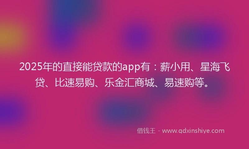 2025年的直接能贷款的app有：薪小用、星海飞贷、比速易购、乐金汇商城、易速购等。