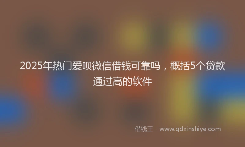 2025年热门爱呗微信借钱可靠吗，概括5个贷款通过高的软件