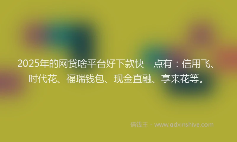 2025年的网贷啥平台好下款快一点有:信用飞、时代花、福瑞钱包、现金直融、享来花等。