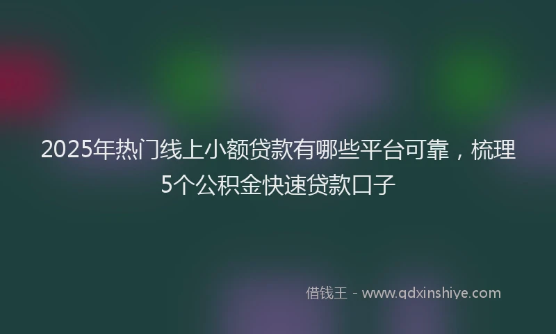2025年热门线上小额贷款有哪些平台可靠,梳理5个公积金快速贷款口子