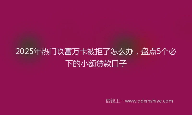 2025年热门玖富万卡被拒了怎么办，盘点5个必下的小额贷款口子