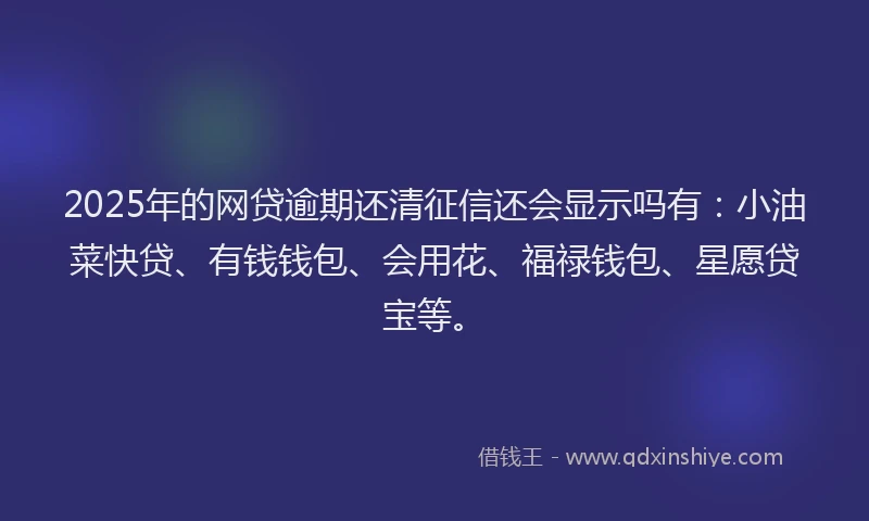 2025年的网贷逾期还清征信还会显示吗有：小油菜快贷、有钱钱包、会用花、福禄钱包、星愿贷宝等。