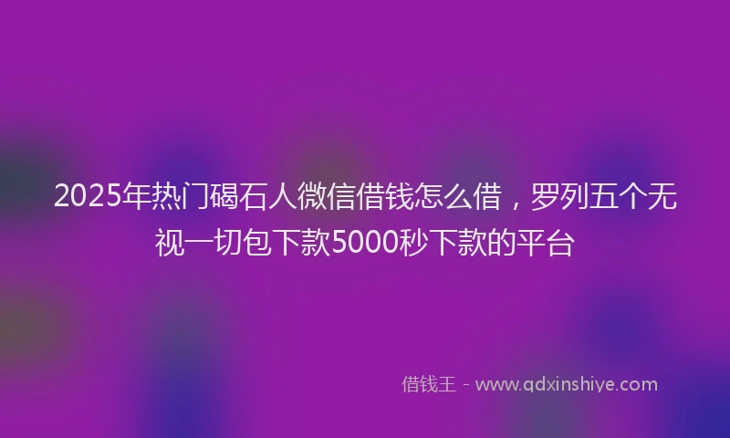 2025年热门碣石人微信借钱怎么借，罗列五个无视一切包下款5000秒下款的平台