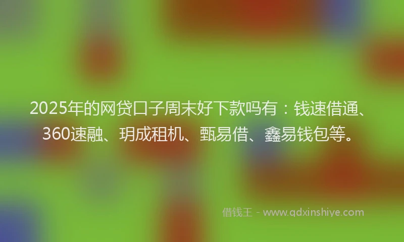 2025年的网贷口子周末好下款吗有：钱速借通、360速融、玥成租机、甄易借、鑫易钱包等。