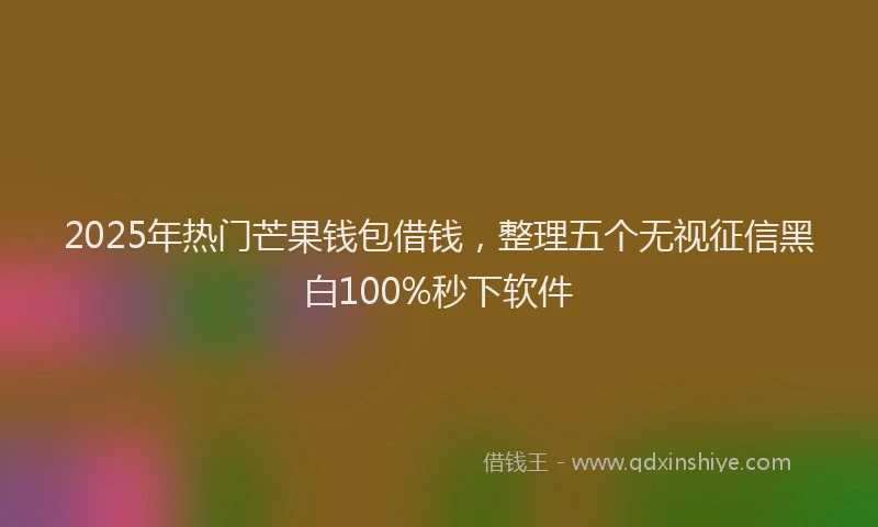 2025年热门芒果钱包借钱，整理五个无视征信黑白100%秒下软件