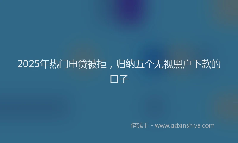 2025年热门申贷被拒，归纳五个无视黑户下款的口子