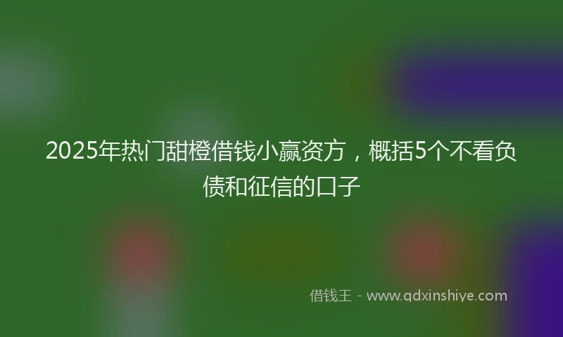 2025年热门甜橙借钱小赢资方，概括5个不看负债和征信的口子