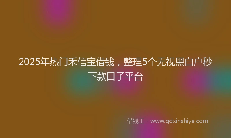 2025年热门禾信宝借钱,整理5个无视黑白户秒下款口子平台