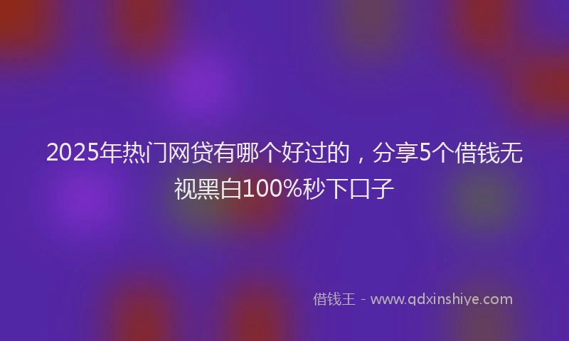 2025年热门网贷有哪个好过的，分享5个借钱无视黑白100%秒下口子