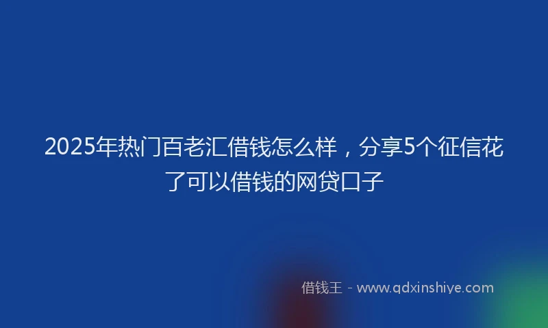 2025年热门百老汇借钱怎么样，分享5个征信花了可以借钱的网贷口子