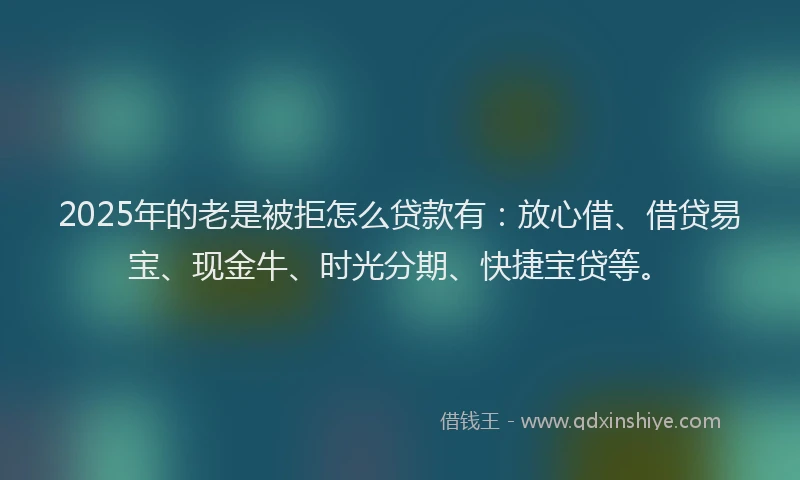 2025年的老是被拒怎么贷款有:放心借、借贷易宝、现金牛、时光分期、快捷宝贷等。