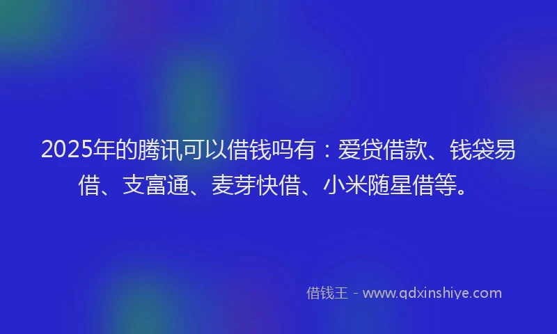 2025年的腾讯可以借钱吗有：爱贷借款、钱袋易借、支富通、麦芽快借、小米随星借等。