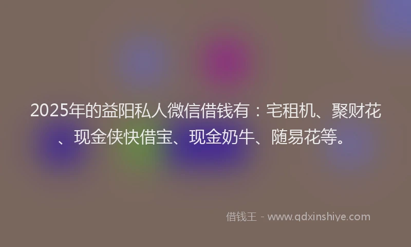 2025年的益阳私人微信借钱有：宅租机、聚财花、现金侠快借宝、现金奶牛、随易花等。