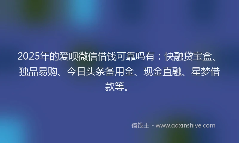 2025年的爱呗微信借钱可靠吗有：快融贷宝盒、独品易购、今日头条备用金、现金直融、星梦借款等。