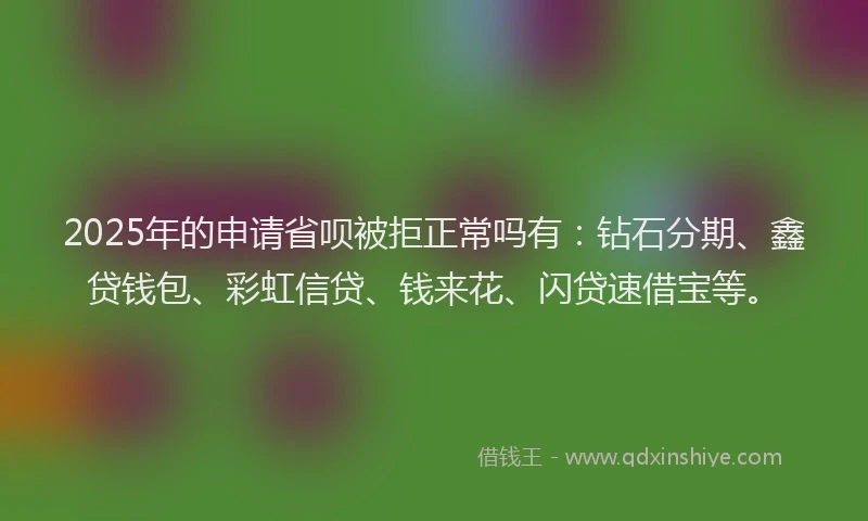 2025年的申请省呗被拒正常吗有：钻石分期、鑫贷钱包、彩虹信贷、钱来花、闪贷速借宝等。