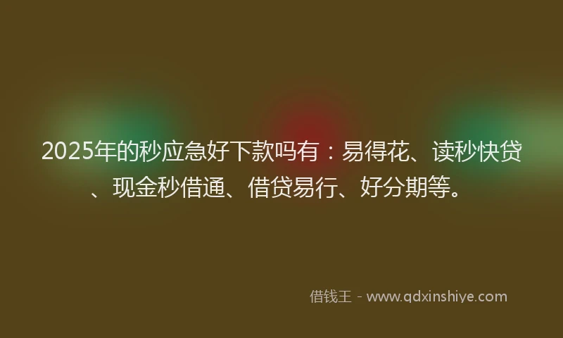 2025年的秒应急好下款吗有：易得花、读秒快贷、现金秒借通、借贷易行、好分期等。