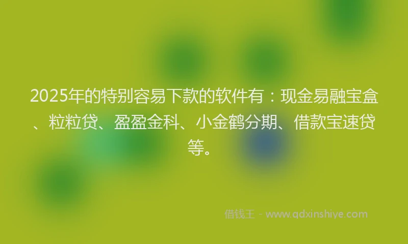 2025年的特别容易下款的软件有：现金易融宝盒、粒粒贷、盈盈金科、小金鹤分期、借款宝速贷等。