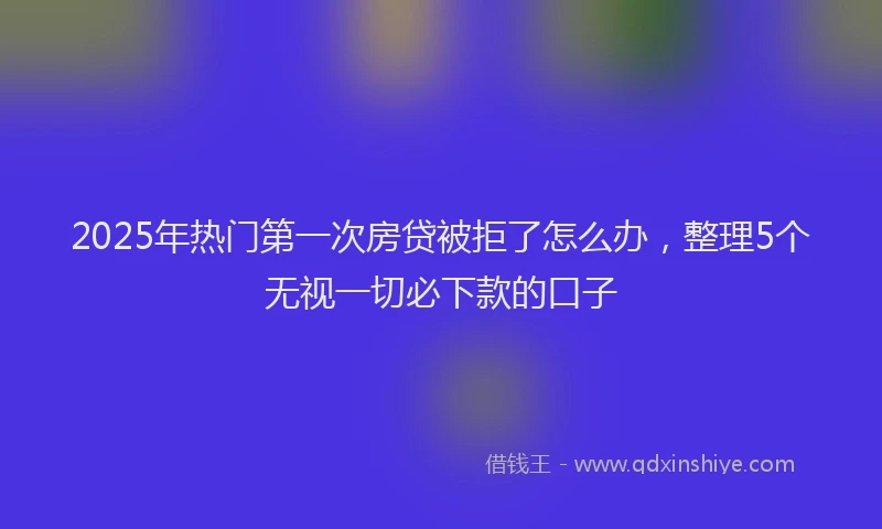 2025年热门第一次房贷被拒了怎么办，整理5个无视一切必下款的口子