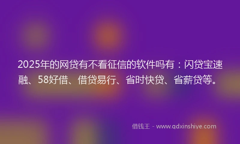 2025年的网贷有不看征信的软件吗有：闪贷宝速融、58好借、借贷易行、省时快贷、省薪贷等。