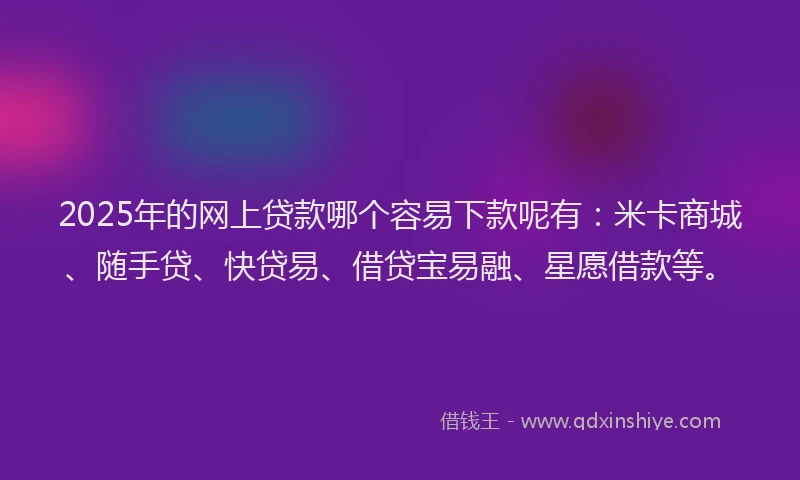 2025年的网上贷款哪个容易下款呢有:米卡商城、随手贷、快贷易、借贷宝易融、星愿借款等。