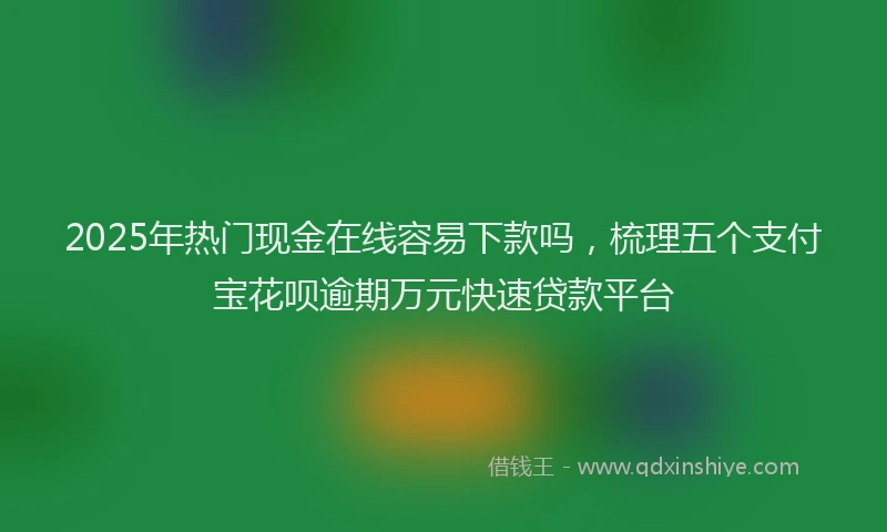 2025年热门现金在线容易下款吗,梳理五个支付宝花呗逾期万元快速贷款平台