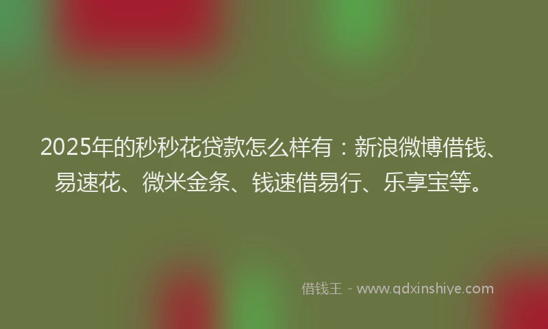 2025年的秒秒花贷款怎么样有：新浪微博借钱、易速花、微米金条、钱速借易行、乐享宝等。