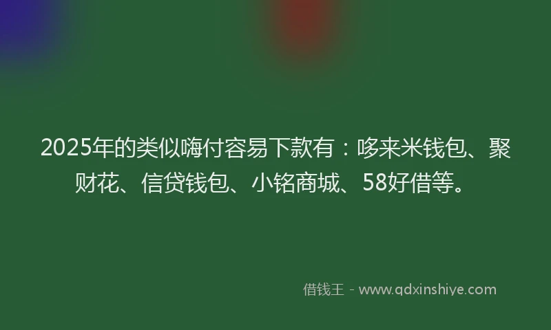 2025年的类似嗨付容易下款有：哆来米钱包、聚财花、信贷钱包、小铭商城、58好借等。