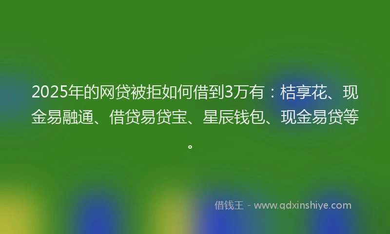 2025年的网贷被拒如何借到3万有:桔享花、现金易融通、借贷易贷宝、星辰钱包、现金易贷等。