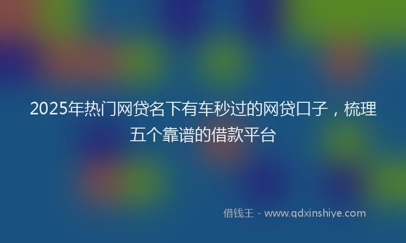 2025年热门网贷名下有车秒过的网贷口子，梳理五个靠谱的借款平台