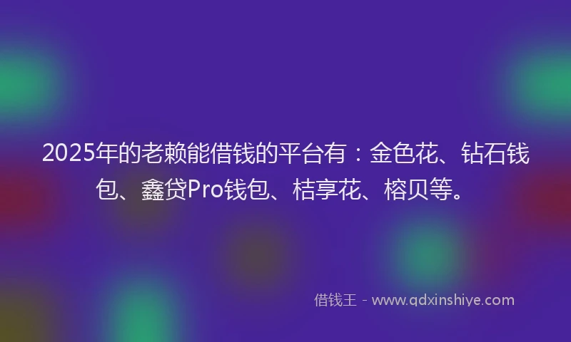 2025年的老赖能借钱的平台有:金色花、钻石钱包、鑫贷Pro钱包、桔享花、榕贝等。