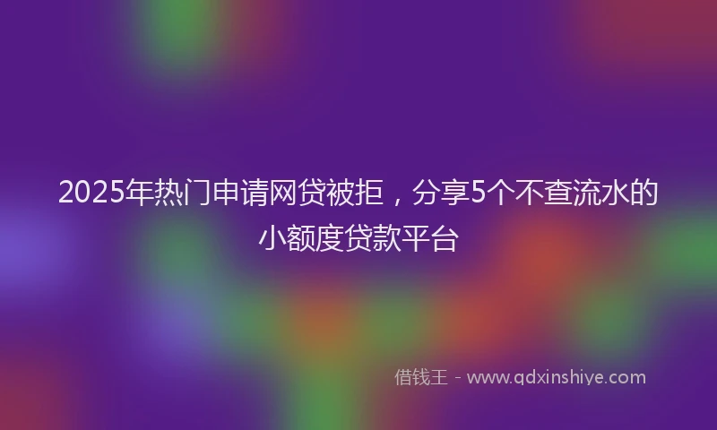 2025年热门申请网贷被拒,分享5个不查流水的小额度贷款平台