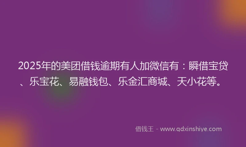 2025年的美团借钱逾期有人加微信有：瞬借宝贷、乐宝花、易融钱包、乐金汇商城、天小花等。