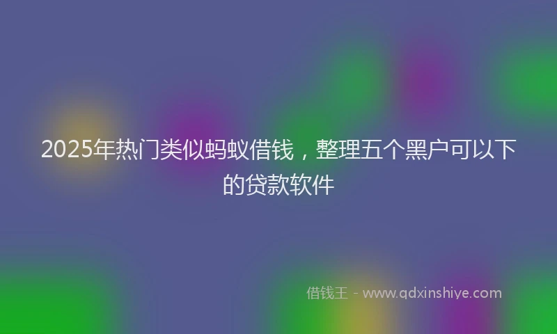 2025年热门类似蚂蚁借钱，整理五个黑户可以下的贷款软件